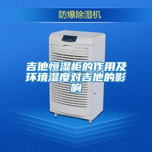 吉他恒湿柜的作用及环境湿度对吉他的影响
