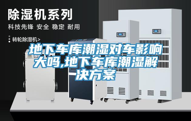 地下车库潮湿对车影响大吗,地下车库潮湿解决方案