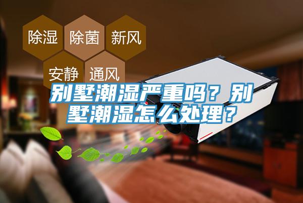 别墅潮湿严重吗？别墅潮湿怎么处理？