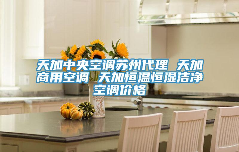 天加中央空调苏州代理 天加商用空调 天加恒温恒湿洁净空调价格