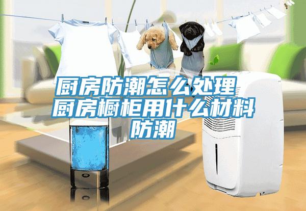 厨房防潮怎么处理 厨房橱柜用什么材料防潮