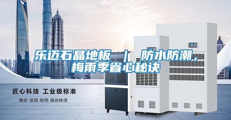 乐迈石晶地板 ｜ 防水防潮，梅雨季省心秘诀