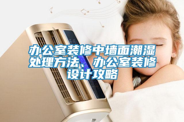 办公室装修中墙面潮湿处理方法、办公室装修设计攻略