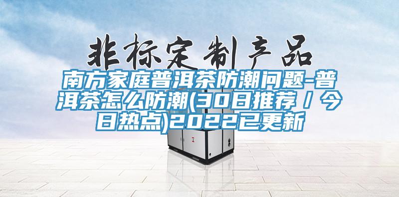 南方家庭普洱茶防潮问题-普洱茶怎么防潮(30日推荐／今日热点)2022已更新