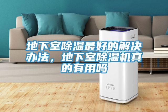 地下室除湿最好的解决办法，地下室除湿机真的有用吗