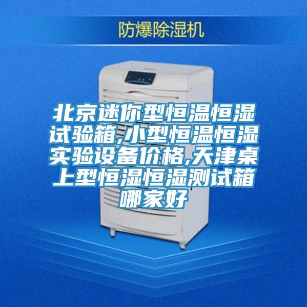 北京迷你型恒温恒湿试验箱,小型恒温恒湿实验设备价格,天津桌上型恒湿恒湿测试箱哪家好