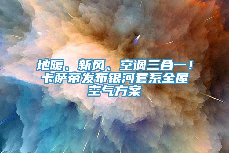 地暖、新风、空调三合一！卡萨帝发布银河套系全屋空气方案