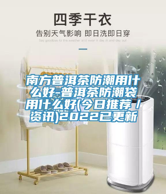 南方普洱茶防潮用什么好-普洱茶防潮袋用什么好(今日推荐／资讯)2022已更新