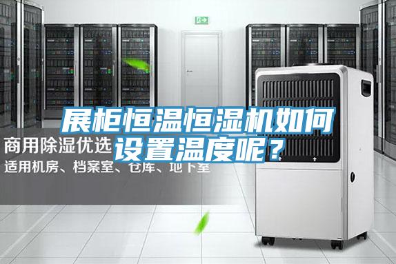 展柜恒温恒湿机如何设置温度呢？