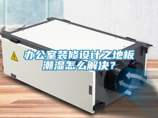 办公室装修设计之地板潮湿怎么解决？