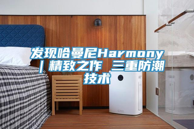 发现哈曼尼Harmony｜精致之作 三重防潮技术