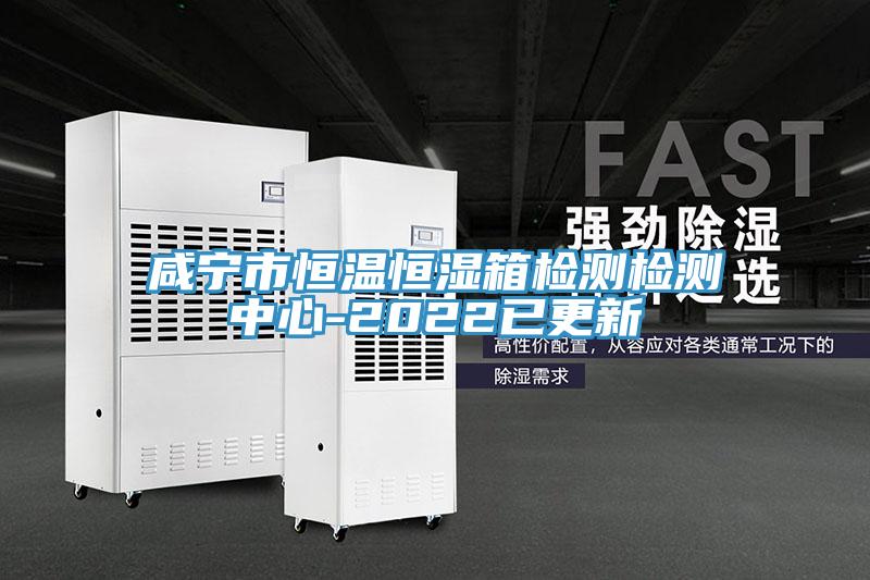 咸宁市恒温恒湿箱检测检测中心-2022已更新
