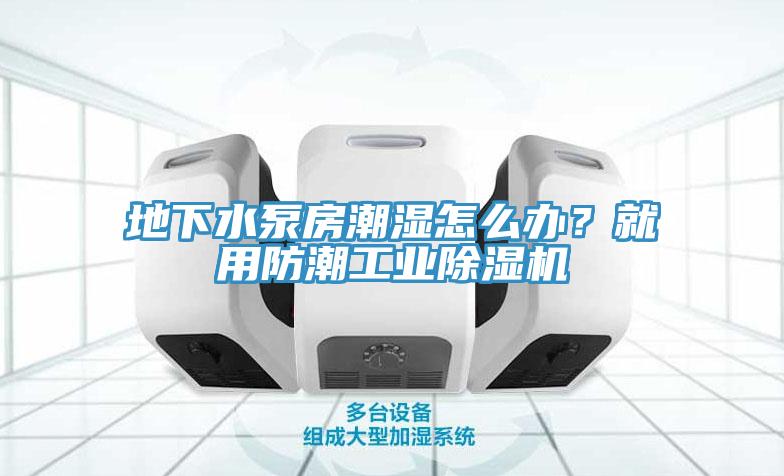 地下水泵房潮湿怎么办？就用防潮工业除湿机