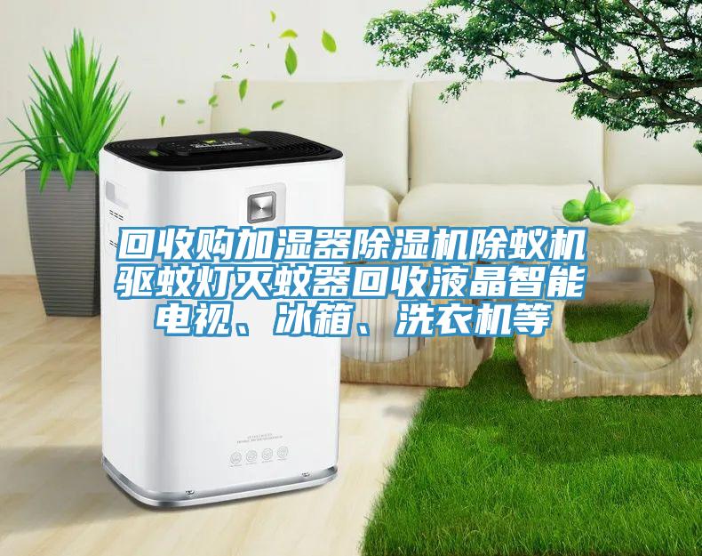回收购加湿器除湿机除蚁机驱蚊灯灭蚊器回收液晶智能电视、冰箱、洗衣机等