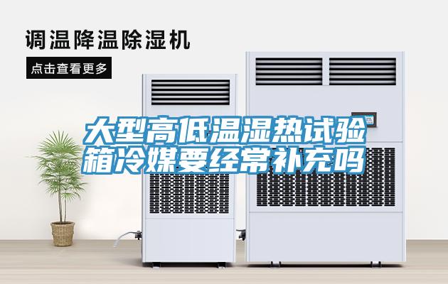 大型高低温湿热试验箱冷媒要经常补充吗