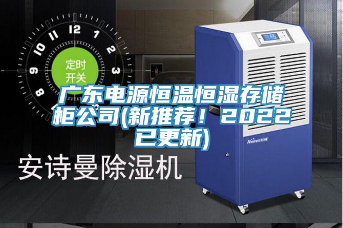 广东电源恒温恒湿存储柜公司(新推荐！2022已更新)