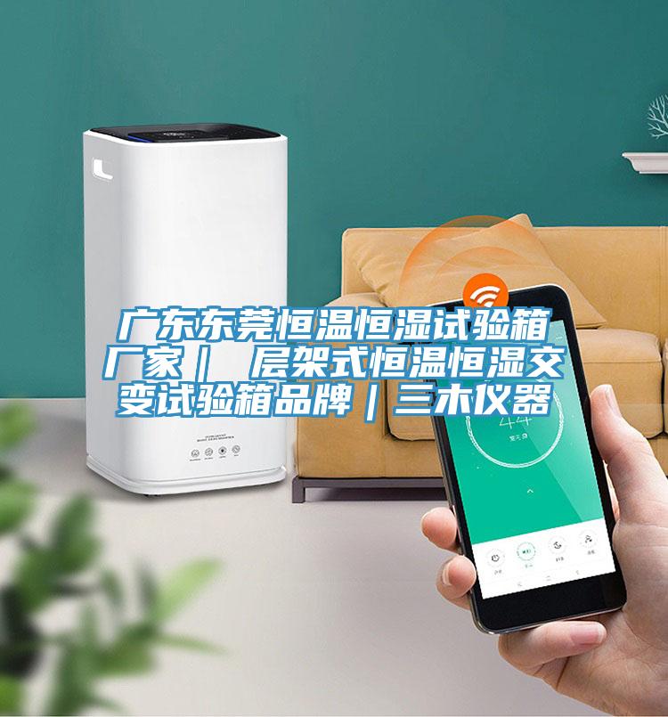广东东莞恒温恒湿试验箱厂家｜ 层架式恒温恒湿交变试验箱品牌｜三木仪器