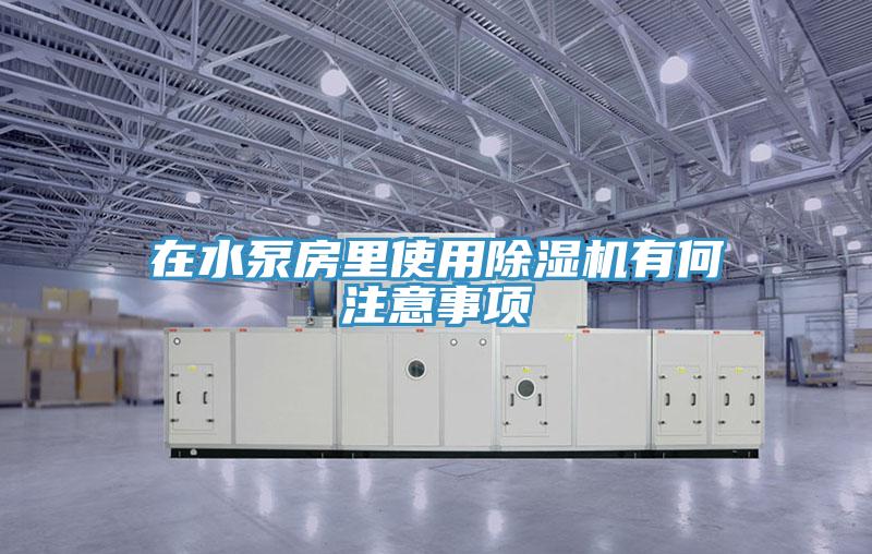 在水泵房里使用除湿机有何注意事项