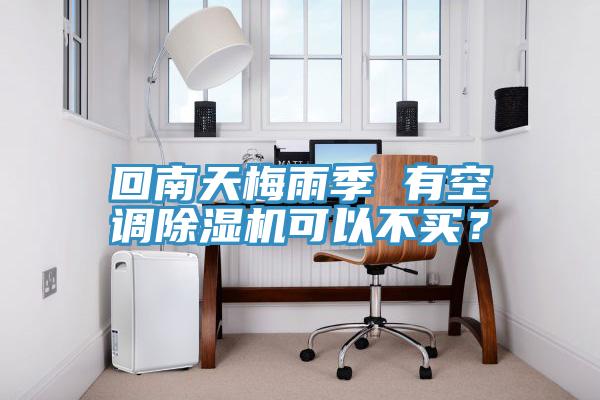 回南天梅雨季 有空调除湿机可以不买？