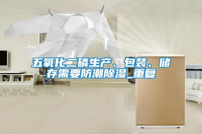 五氧化二磷生产、包装、储存需要防潮除湿_重复
