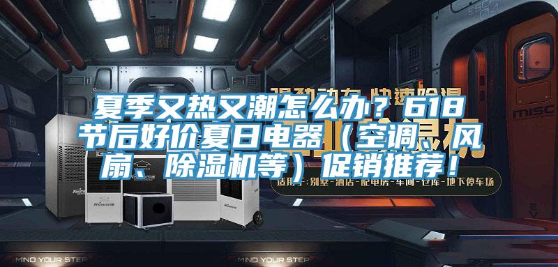 夏季又热又潮怎么办？618节后好价夏日电器（空调、风扇、除湿机等）促销推荐！