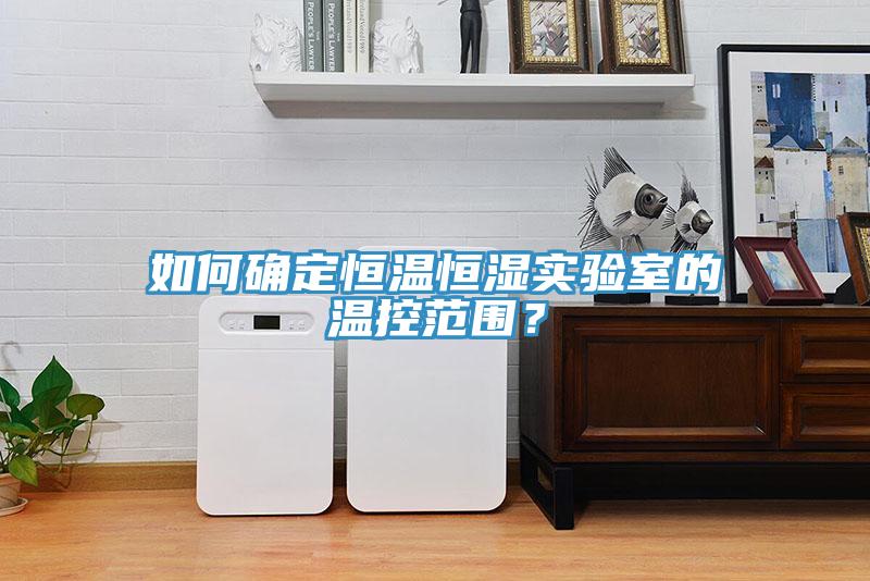 如何确定恒温恒湿实验室的温控范围？