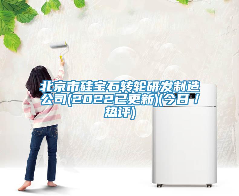 北京市硅宝石转轮研发制造公司(2022已更新)(今日／热评)