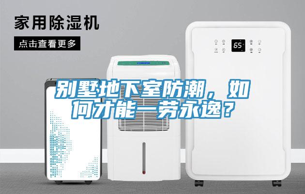 别墅地下室防潮，如何才能一劳永逸？