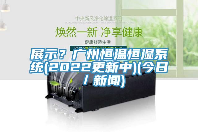 展示？广州恒温恒湿系统(2022更新中)(今日／新闻)