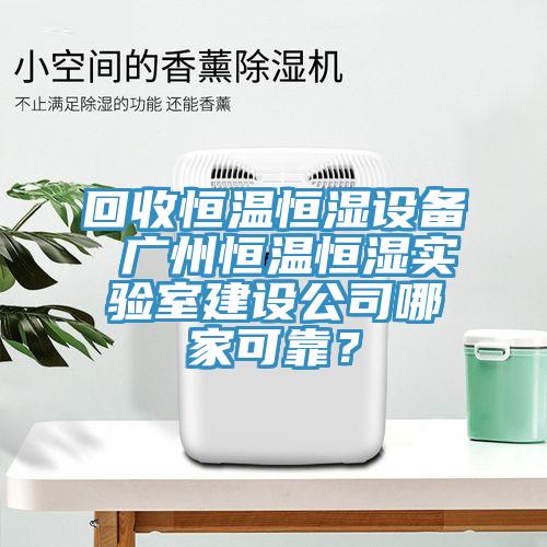 回收恒温恒湿设备 广州恒温恒湿实验室建设公司哪家可靠？