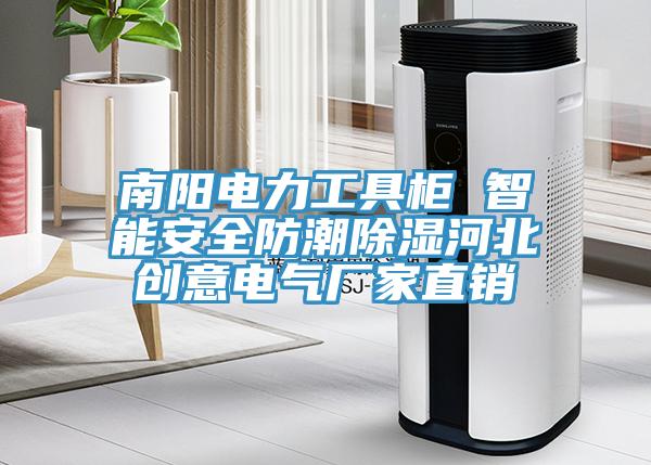 南阳电力工具柜 智能安全防潮除湿河北创意电气厂家直销