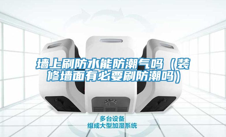 墙上刷防水能防潮气吗（装修墙面有必要刷防潮吗）