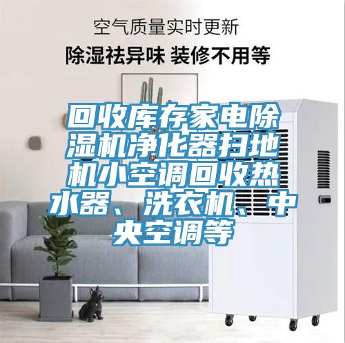 回收库存家电除湿机净化器扫地机小空调回收热水器、洗衣机、中央空调等