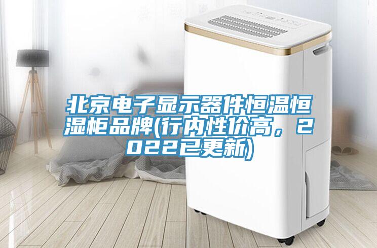 北京电子显示器件恒温恒湿柜品牌(行内性价高，2022已更新)