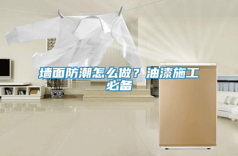 墙面防潮怎么做？油漆施工必备