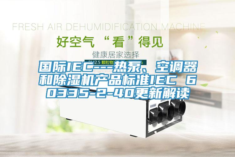 国际IEC---热泵、空调器和除湿机产品标准IEC 60335-2-40更新解读
