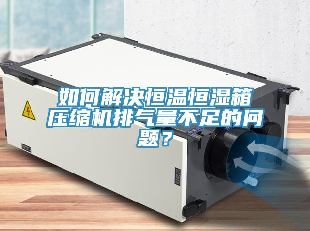 如何解决恒温恒湿箱压缩机排气量不足的问题？
