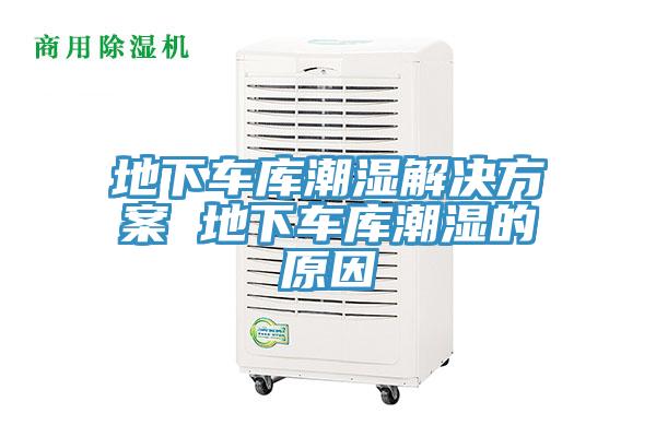 地下车库潮湿解决方案 地下车库潮湿的原因