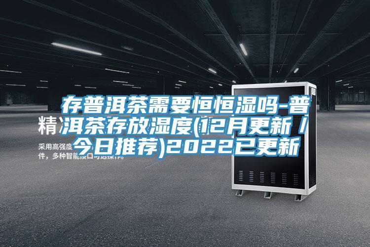 存普洱茶需要恒恒湿吗-普洱茶存放湿度(12月更新／今日推荐)2022已更新