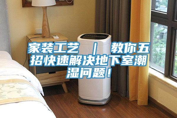 家装工艺 ｜ 教你五招快速解决地下室潮湿问题！