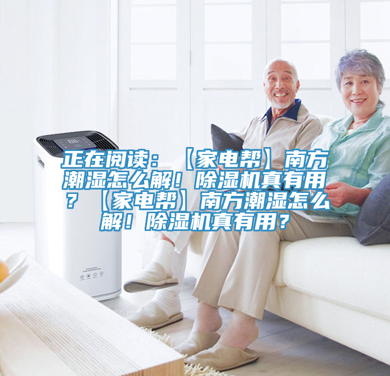 正在阅读：【家电帮】南方潮湿怎么解！除湿机真有用？【家电帮】南方潮湿怎么解！除湿机真有用？