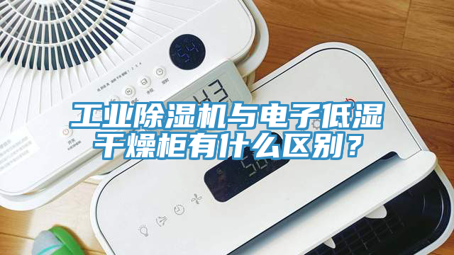 工业除湿机与电子低湿干燥柜有什么区别？