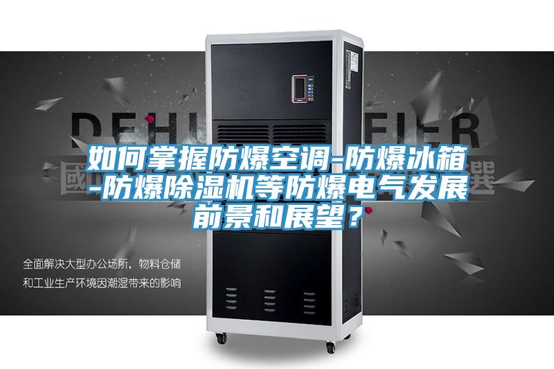 如何掌握防爆空调-防爆冰箱-防爆除湿机等防爆电气发展前景和展望？
