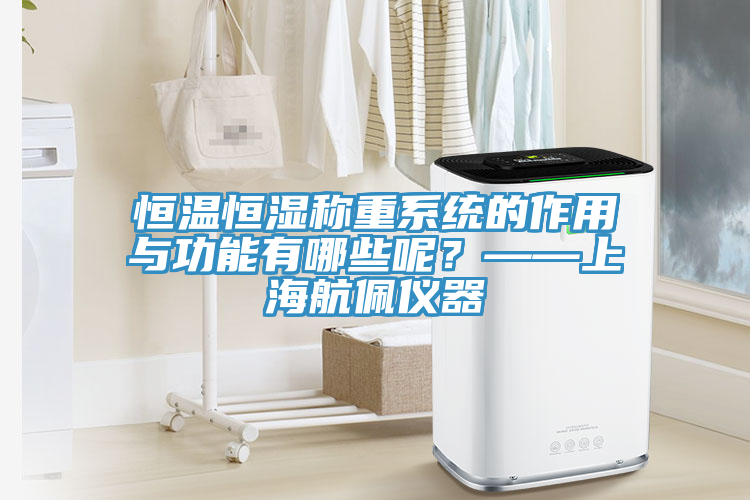 恒温恒湿称重系统的作用与功能有哪些呢？——上海航佩仪器