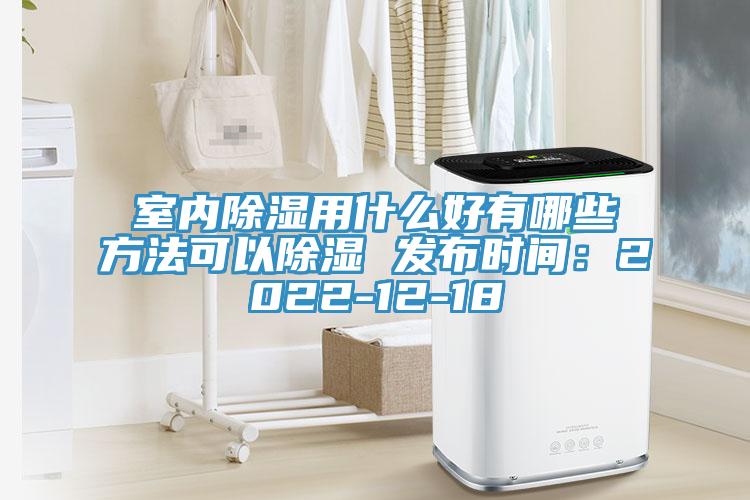 室内除湿用什么好有哪些方法可以除湿 发布时间：2022-12-18