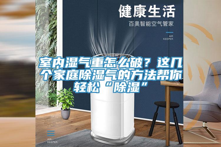 室内湿气重怎么破？这几个家庭除湿气的方法帮你轻松“除湿”