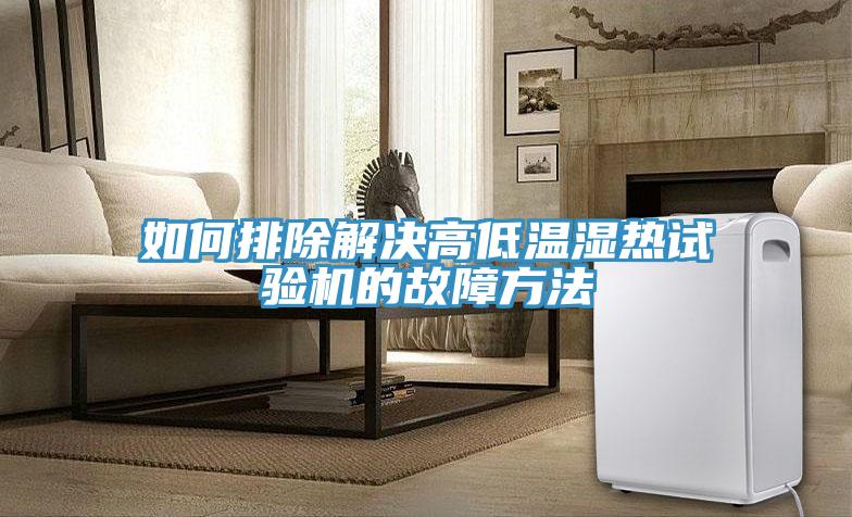 如何排除解决高低温湿热试验机的故障方法