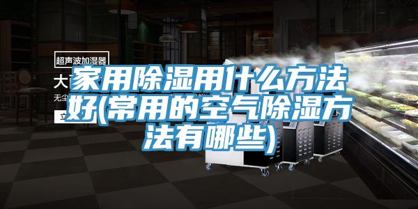 家用除湿用什么方法好(常用的空气除湿方法有哪些)