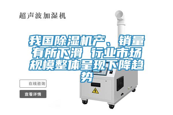 我国除湿机产、销量有所下滑 行业市场规模整体呈现下降趋势