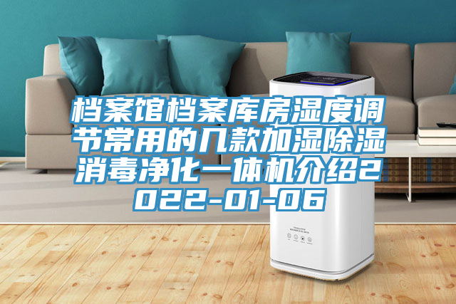 档案馆档案库房湿度调节常用的几款加湿除湿消毒净化一体机介绍2022-01-06